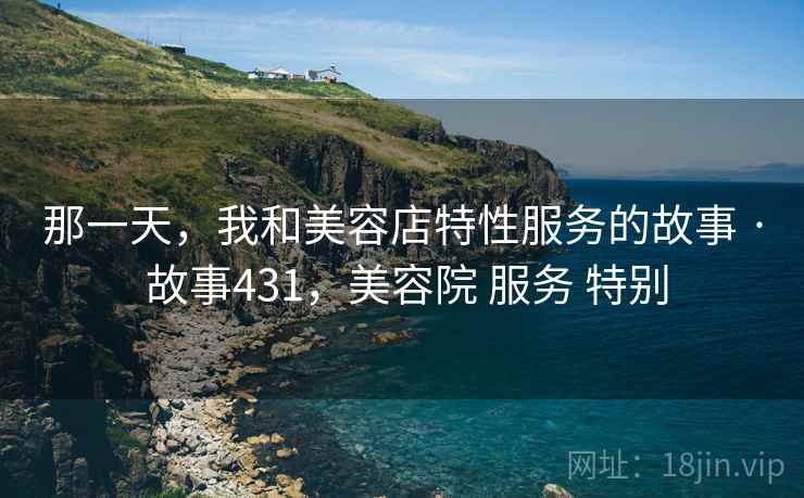 那一天,我和美容店特性服务的故事 · 故事431,美容院 服务 特别 那一天,我和美容店特性服务的故事 · 故事431,美容院 服务 特别