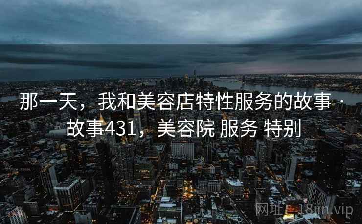 那一天,我和美容店特性服务的故事 · 故事431,美容院 服务 特别