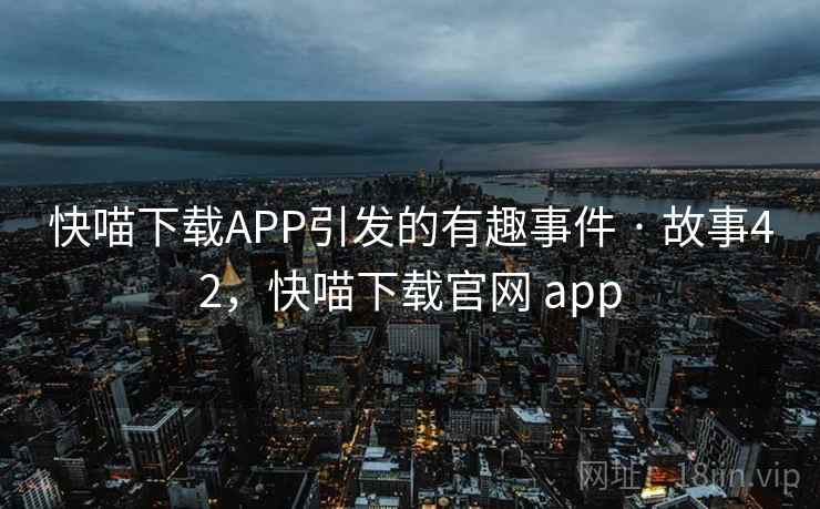 快喵下载APP引发的有趣事件 · 故事42,快喵下载官网 app 快喵下载APP引发的有趣事件 · 故事42,快喵下载官网 app