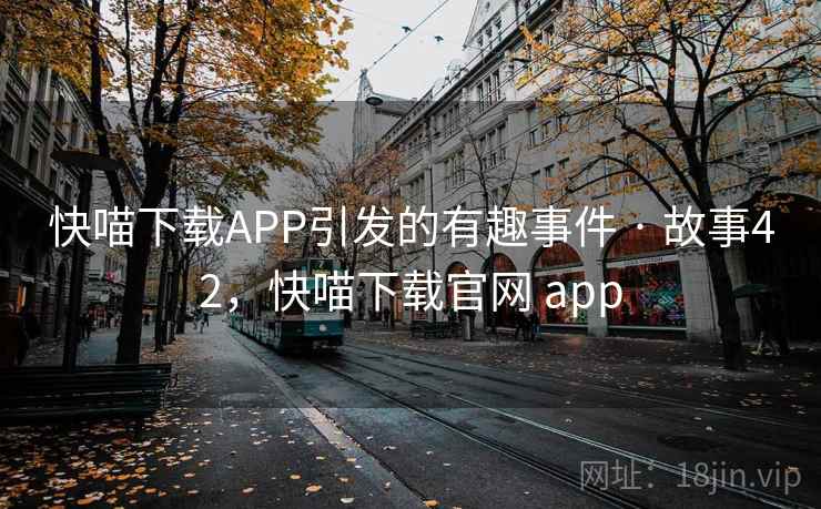 快喵下载APP引发的有趣事件 · 故事42,快喵下载官网 app