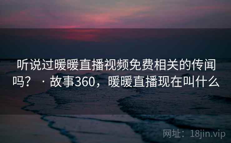 听说过暖暖直播视频免费相关的传闻吗? · 故事360,暖暖直播现在叫什么
