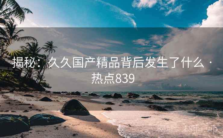 揭秘:久久国产精品背后发生了什么 · 热点839