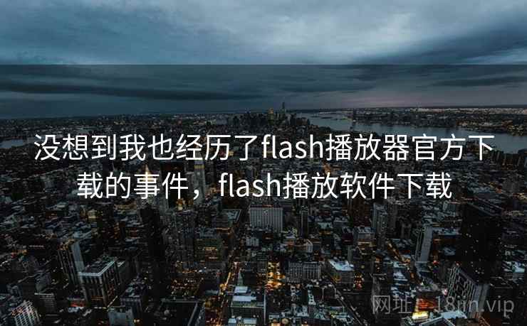 没想到我也经历了flash播放器官方下载的事件，flash播放软件下载