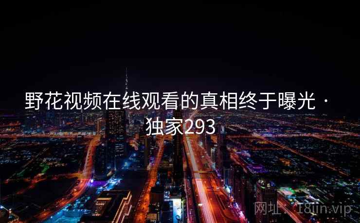 野花视频在线观看的真相终于曝光 · 独家293