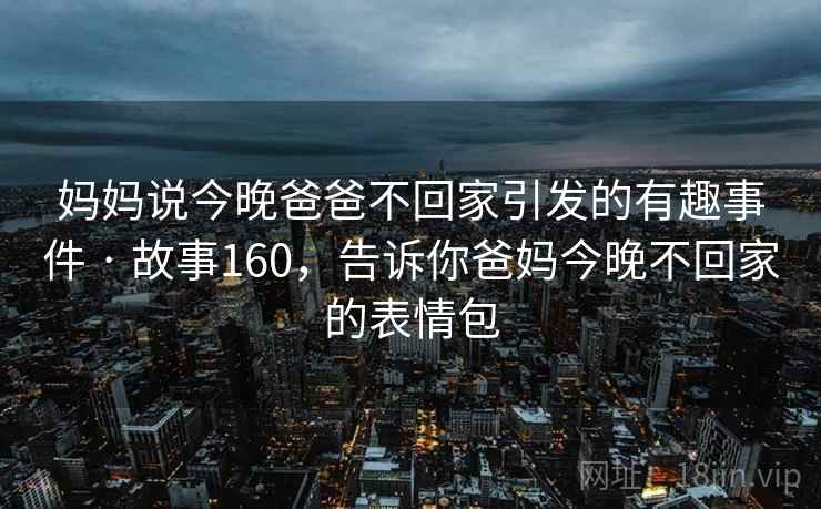 妈妈说今晚爸爸不回家引发的有趣事件 · 故事160,告诉你爸妈今晚不回家的表情包