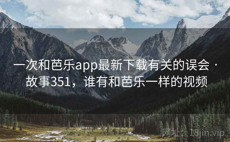 一次和芭乐app最新下载有关的误会 · 故事351,谁有和芭乐一样的视频 一次和芭乐app最新下载有关的误会 · 故事351,谁有和芭乐一样的视频