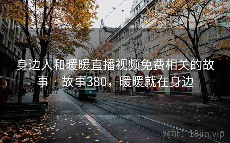 身边人和暖暖直播视频免费相关的故事 · 故事380,暖暖就在身边 身边人和暖暖直播视频免费相关的故事 · 故事380,暖暖就在身边