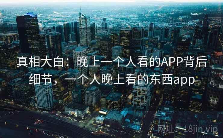 真相大白：晚上一个人看的APP背后细节，一个人晚上看的东西app