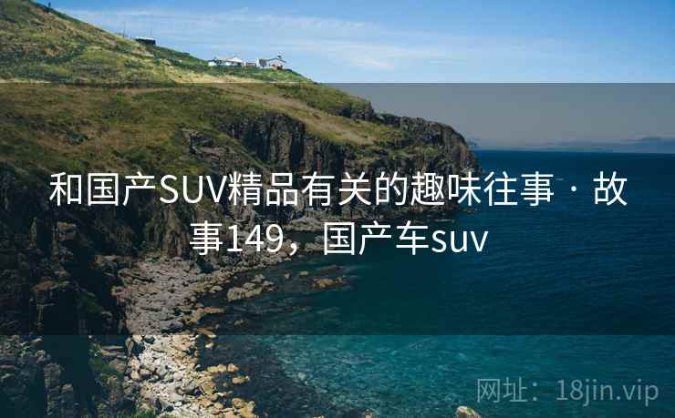 和国产SUV精品有关的趣味往事 · 故事149,国产车suv 和国产SUV精品有关的趣味往事 · 故事149,国产车suv