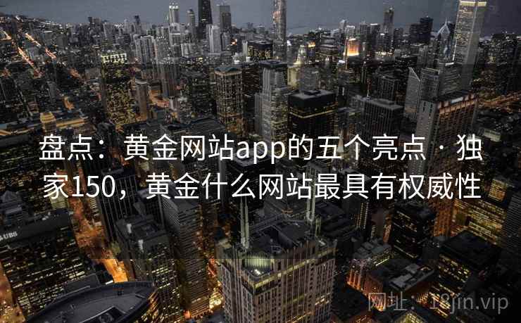 盘点：黄金网站app的五个亮点 · 独家150，黄金什么网站最具有权威性
