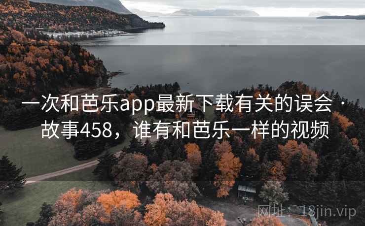 一次和芭乐app最新下载有关的误会 · 故事458,谁有和芭乐一样的视频 一次和芭乐app最新下载有关的误会 · 故事458,谁有和芭乐一样的视频