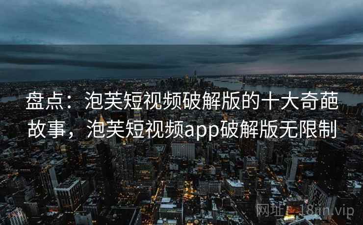盘点:泡芙短视频破解版的十大奇葩故事,泡芙短视频app破解版无限制 盘点:泡芙短视频破解版的十大奇葩故事,泡芙短视频app破解版无限制