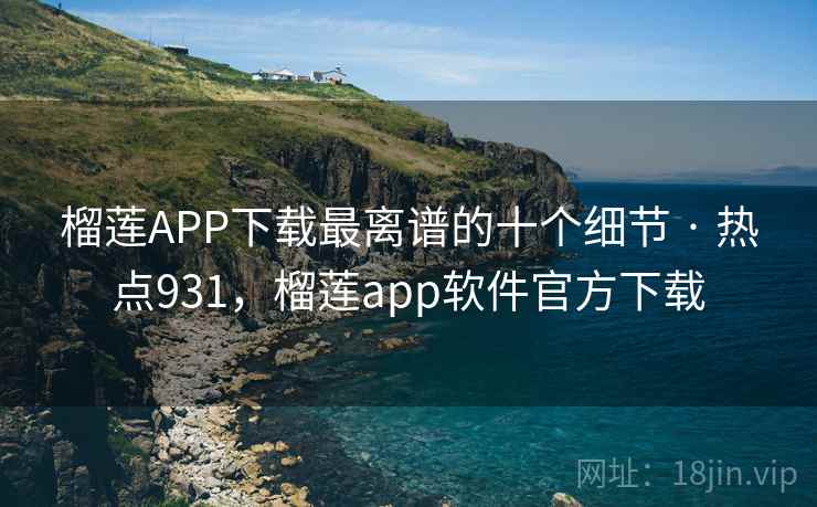 榴莲APP下载最离谱的十个细节 · 热点931,榴莲app软件官方下载 榴莲APP下载最离谱的十个细节 · 热点931,榴莲app软件官方下载