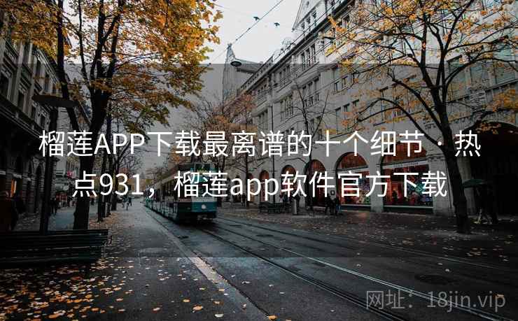 榴莲APP下载最离谱的十个细节 · 热点931,榴莲app软件官方下载