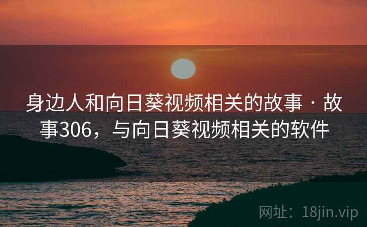 身边人和向日葵视频相关的故事 · 故事306,与向日葵视频相关的软件