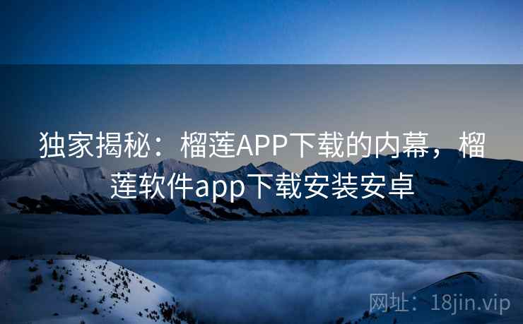独家揭秘:榴莲APP下载的内幕,榴莲软件app下载安装安卓 独家揭秘:榴莲APP下载的内幕,榴莲软件app下载安装安卓