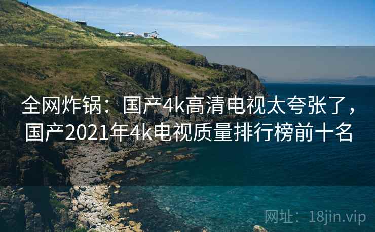 全网炸锅:国产4k高清电视太夸张了,国产2021年4k电视质量排行榜前十名