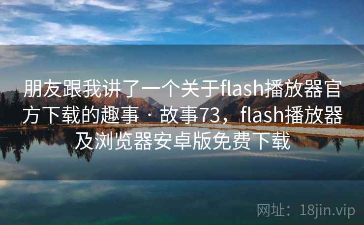 朋友跟我讲了一个关于flash播放器官方下载的趣事 · 故事73,flash播放器及浏览器安卓版免费下载 朋友跟我讲了一个关于flash播放器官方下载的趣事 · 故事73,flash播放器及浏览器安卓版免费下载