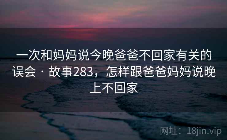 一次和妈妈说今晚爸爸不回家有关的误会 · 故事283,怎样跟爸爸妈妈说晚上不回家 一次和妈妈说今晚爸爸不回家有关的误会 · 故事283,怎样跟爸爸妈妈说晚上不回家