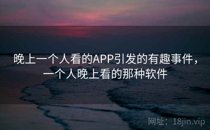 晚上一个人看的APP引发的有趣事件，一个人晚上看的那种软件