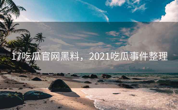 17吃瓜官网黑料,2021吃瓜事件整理 17吃瓜官网黑料,2021吃瓜事件整理