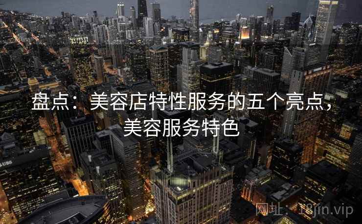 盘点：美容店特性服务的五个亮点，美容服务特色