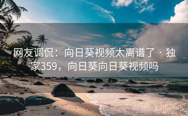 网友调侃:向日葵视频太离谱了 · 独家359,向日葵向日葵视频吗