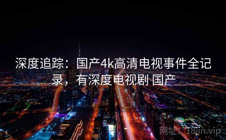 深度追踪:国产4k高清电视事件全记录,有深度电视剧 国产 深度追踪:国产4k高清电视事件全记录,有深度电视剧 国产
