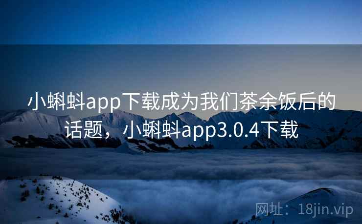 小蝌蚪app下载成为我们茶余饭后的话题,小蝌蚪app3.0.4下载 小蝌蚪app下载成为我们茶余饭后的话题,小蝌蚪app3.0.4下载