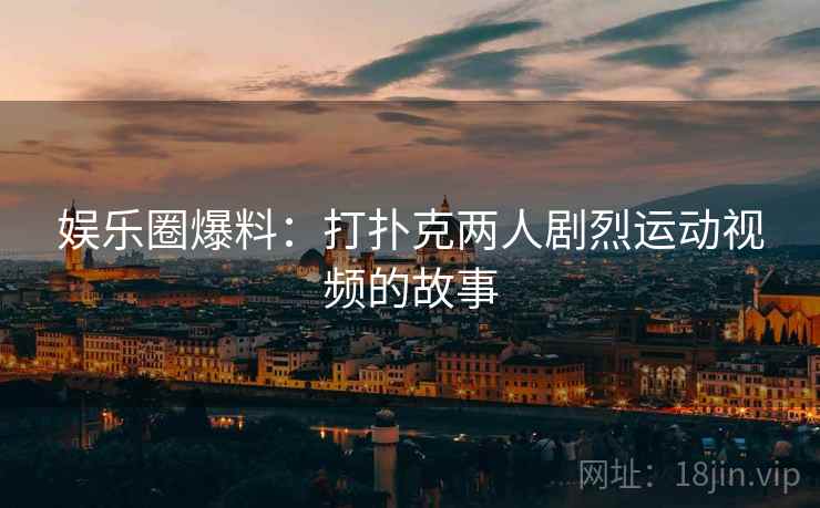 娱乐圈爆料:打扑克两人剧烈运动视频的故事