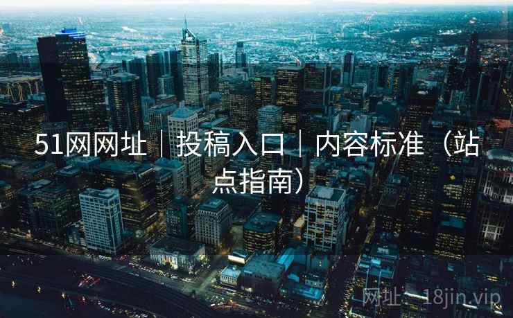 51网网址|投稿入口|内容标准(站点指南) 51网网址|投稿入口|内容标准(站点指南)