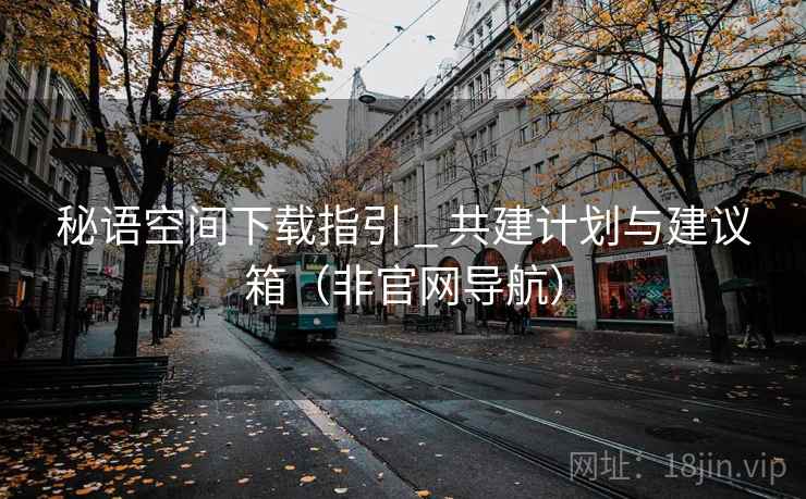 秘语空间下载指引 _ 共建计划与建议箱（非官网导航）
