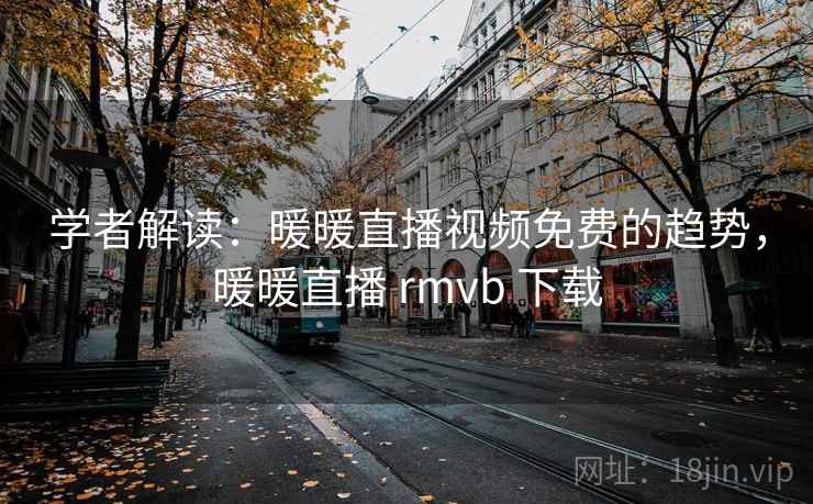 学者解读：暖暖直播视频免费的趋势，暖暖直播 rmvb 下载