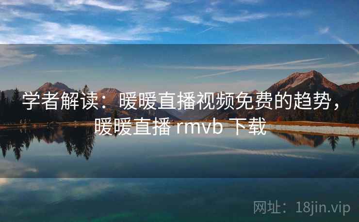 学者解读:暖暖直播视频免费的趋势,暖暖直播 rmvb 下载 学者解读:暖暖直播视频免费的趋势,暖暖直播 rmvb 下载