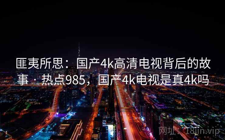 匪夷所思：国产4k高清电视背后的故事 · 热点985，国产4k电视是真4k吗
