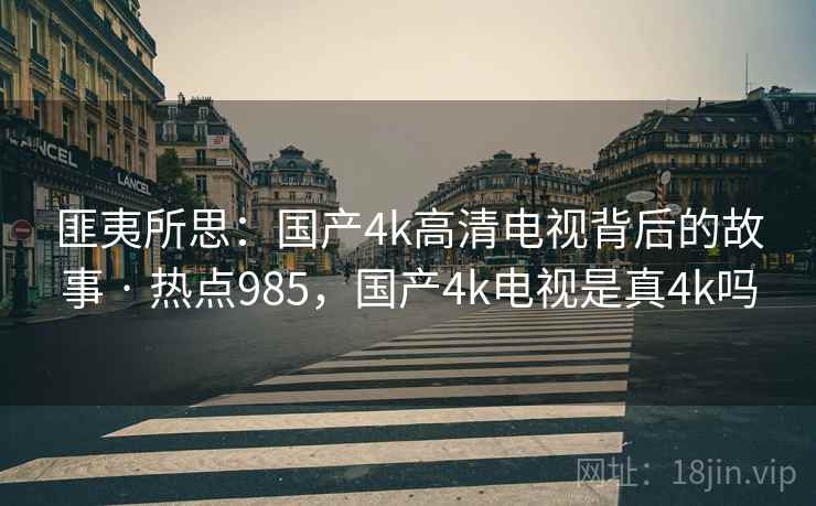 匪夷所思：国产4k高清电视背后的故事 · 热点985，国产4k电视是真4k吗