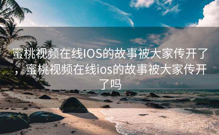 蜜桃视频在线IOS的故事被大家传开了，蜜桃视频在线ios的故事被大家传开了吗